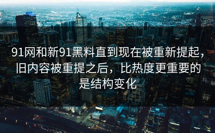 91网和新91黑料直到现在被重新提起，旧内容被重提之后，比热度更重要的是结构变化